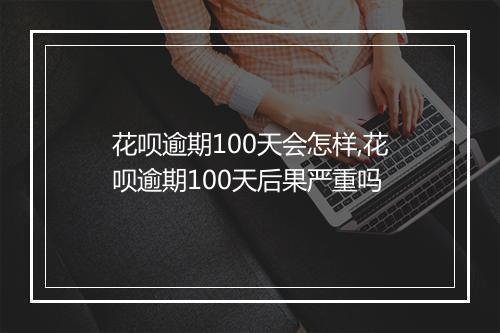 花呗逾期100天会怎样,花呗逾期100天后果严重吗