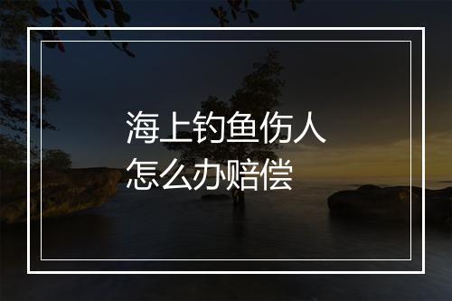 海上钓鱼伤人怎么办赔偿