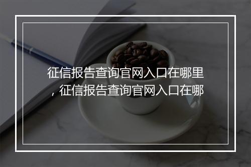 征信报告查询官网入口在哪里，征信报告查询官网入口在哪
