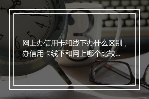 网上办信用卡和线下办什么区别，办信用卡线下和网上哪个比较好