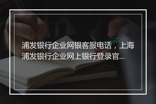 浦发银行企业网银客服电话，上海浦发银行企业网上银行登录官网