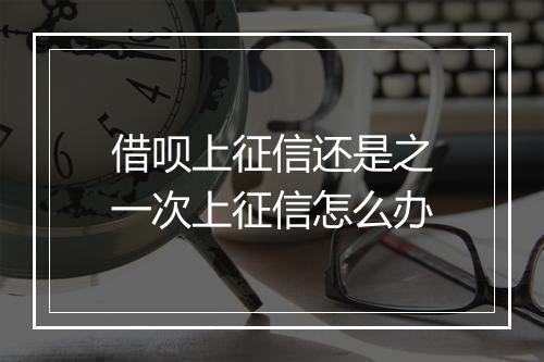 借呗上征信还是之一次上征信怎么办