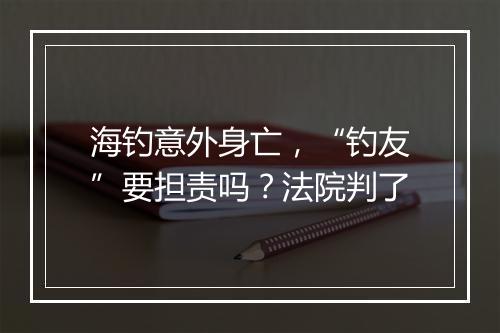 海钓意外身亡，“钓友”要担责吗？法院判了