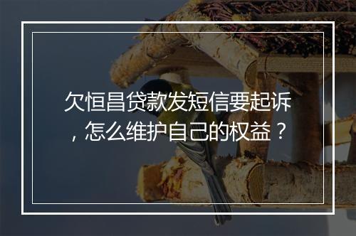 欠恒昌贷款发短信要起诉，怎么维护自己的权益？