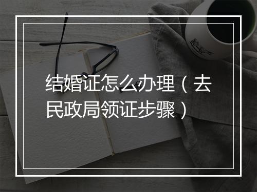 结婚证怎么办理（去民政局领证步骤）