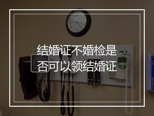 结婚证不婚检是否可以领结婚证