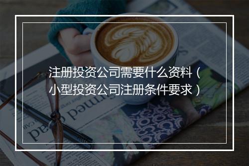 注册投资公司需要什么资料（小型投资公司注册条件要求）