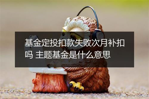 基金定投扣款失败次月补扣吗 主题基金是什么意思
