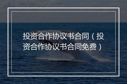 投资合作协议书合同（投资合作协议书合同免费）