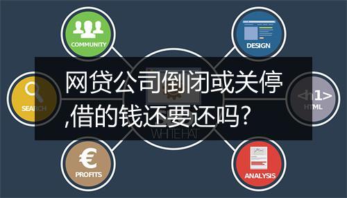 网贷公司倒闭或关停,借的钱还要还吗?