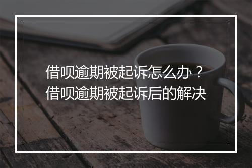 借呗逾期被起诉怎么办？借呗逾期被起诉后的解决