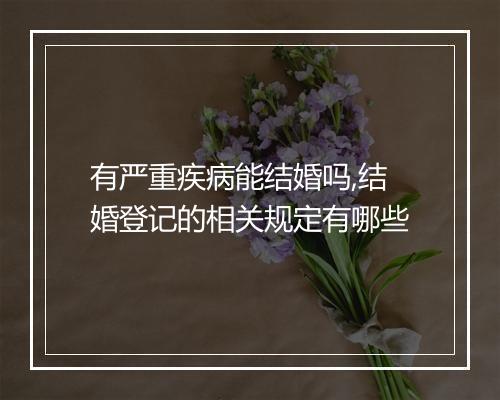 有严重疾病能结婚吗,结婚登记的相关规定有哪些