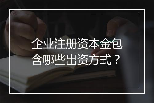企业注册资本金包含哪些出资方式？