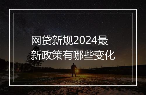 网贷新规2024最新政策有哪些变化