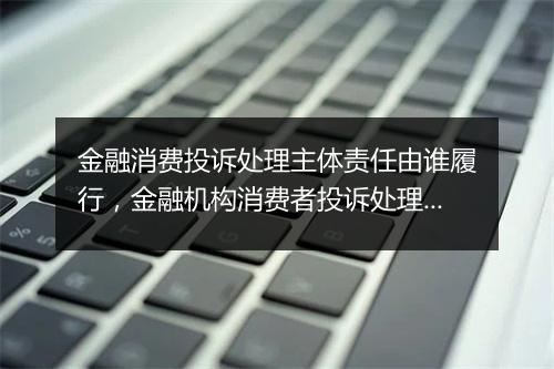 金融消费投诉处理主体责任由谁履行，金融机构消费者投诉处理指引