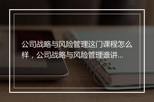 公司战略与风险管理这门课程怎么样，公司战略与风险管理谁讲得好
