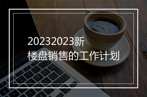 20232023新楼盘销售的工作计划