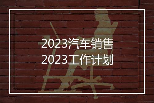 2023汽车销售2023工作计划