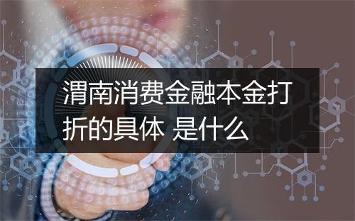 渭南消费金融本金打折的具体 是什么
