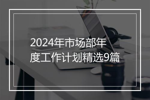 2024年市场部年度工作计划精选9篇