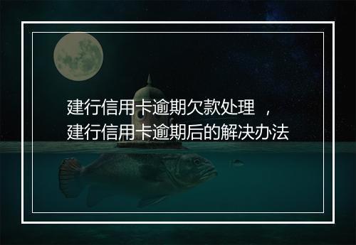 建行信用卡逾期欠款处理 ，建行信用卡逾期后的解决办法