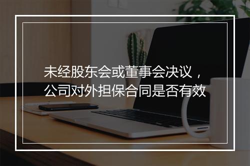 未经股东会或董事会决议，公司对外担保合同是否有效