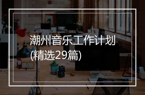潮州音乐工作计划(精选29篇)