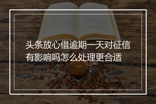 头条放心借逾期一天对征信有影响吗怎么处理更合适