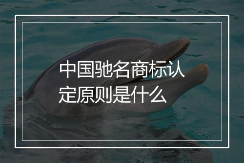 中国驰名商标认定原则是什么