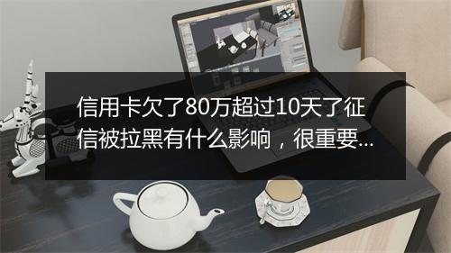 信用卡欠了80万超过10天了征信被拉黑有什么影响，很重要别错过！