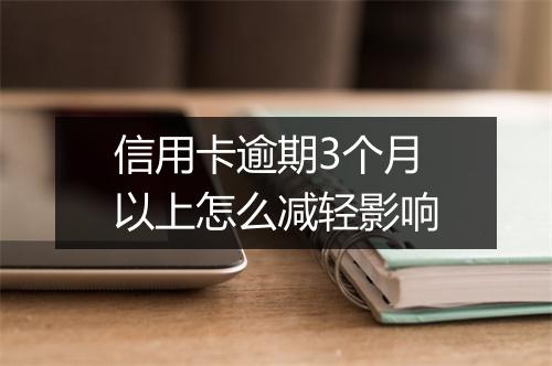信用卡逾期3个月以上怎么减轻影响