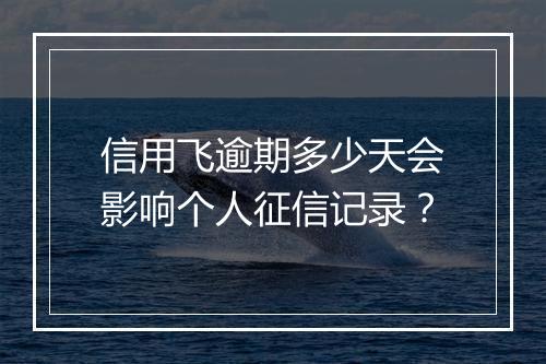 信用飞逾期多少天会影响个人征信记录？