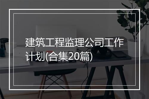 建筑工程监理公司工作计划(合集20篇)