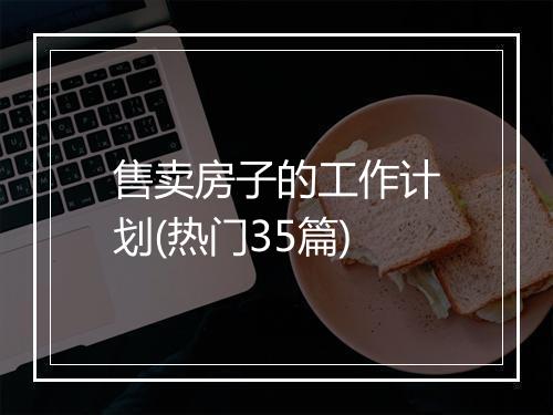 售卖房子的工作计划(热门35篇)
