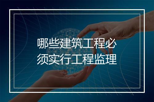 哪些建筑工程必须实行工程监理