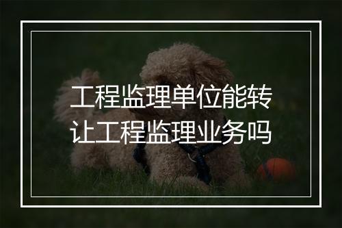 工程监理单位能转让工程监理业务吗