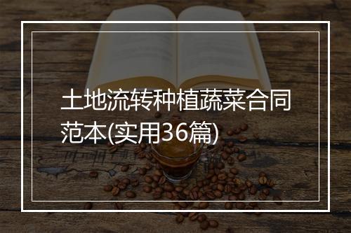 土地流转种植蔬菜合同范本(实用36篇)