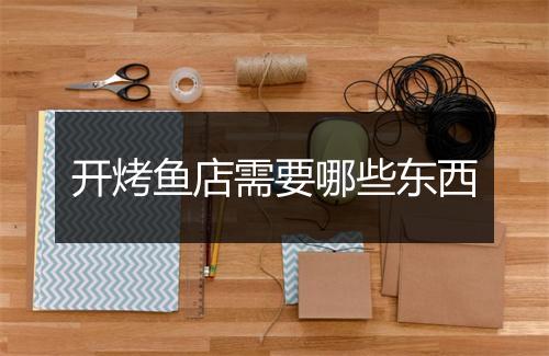 开烤鱼店需要哪些东西