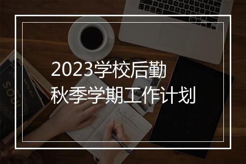 2023学校后勤秋季学期工作计划