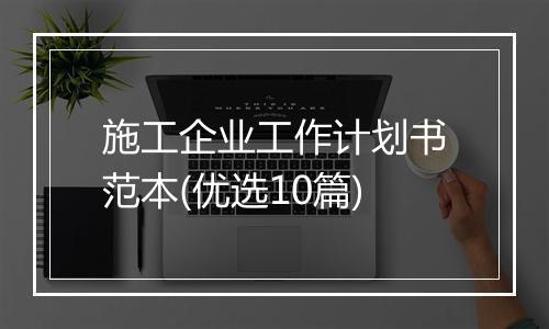 施工企业工作计划书范本(优选10篇)
