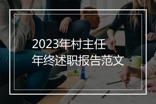 2023年村主任年终述职报告范文