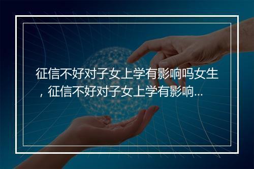 征信不好对子女上学有影响吗女生，征信不好对子女上学有影响吗