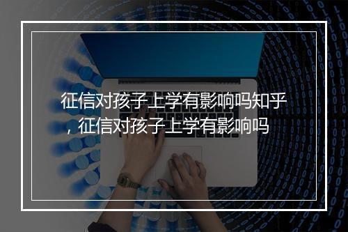 征信对孩子上学有影响吗知乎，征信对孩子上学有影响吗