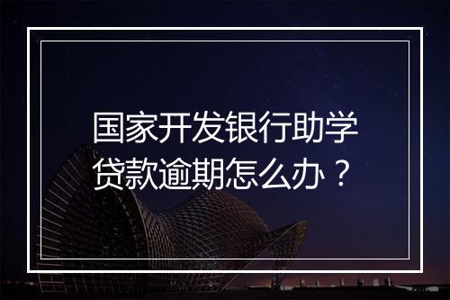 国家开发银行助学贷款逾期怎么办？