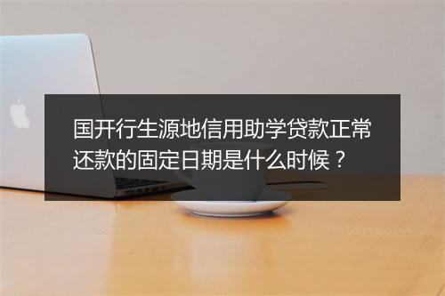 国开行生源地信用助学贷款正常还款的固定日期是什么时候？