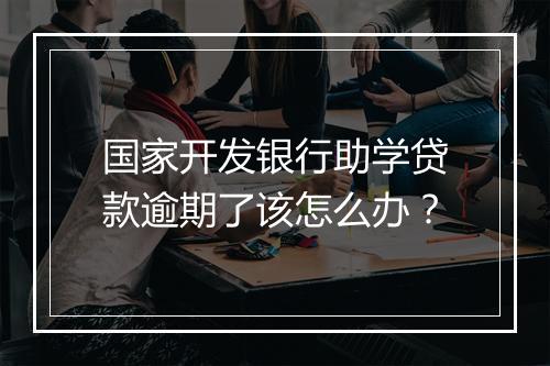 国家开发银行助学贷款逾期了该怎么办？
