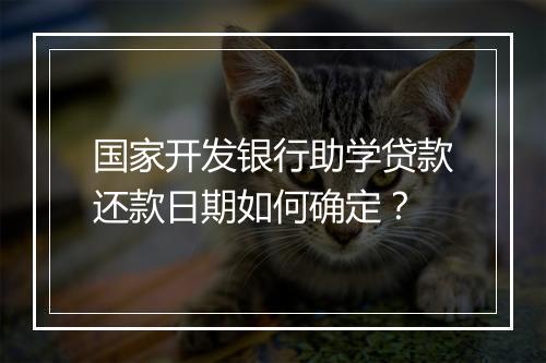 国家开发银行助学贷款还款日期如何确定？