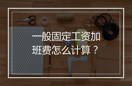 一般固定工资加班费怎么计算？