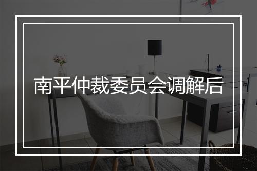 南平仲裁委员会调解后