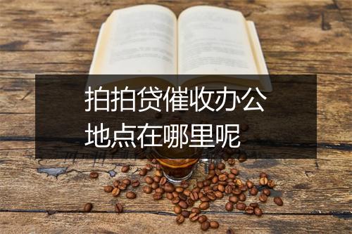 拍拍贷催收办公地点在哪里呢